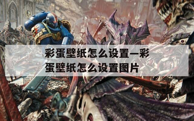 彩蛋壁紙怎么設(shè)置—彩蛋壁紙怎么設(shè)置圖片