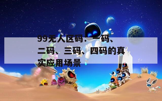 99無人區(qū)碼：一碼、二碼、三碼、四碼的真實(shí)應(yīng)用場景