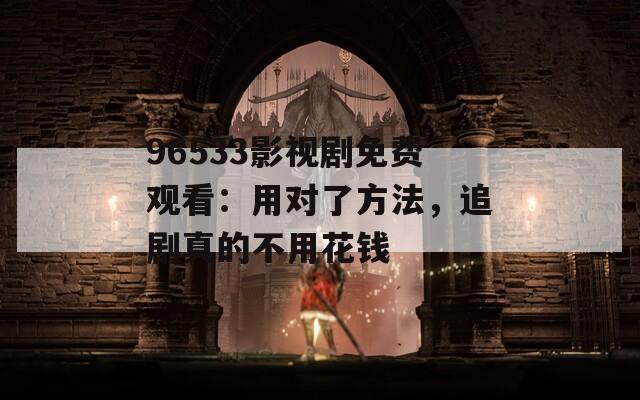 96533影視劇免費(fèi)觀看：用對(duì)了方法，追劇真的不用花錢