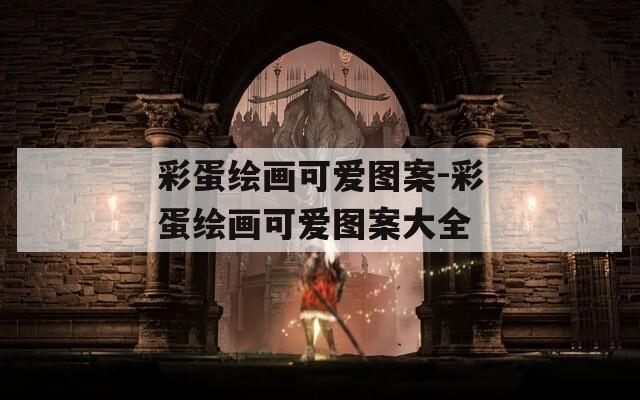 彩蛋繪畫可愛(ài)圖案-彩蛋繪畫可愛(ài)圖案大全