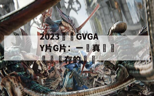 2023國產(chǎn)GVGAY片G片：一場真實(shí)與爭議並存的熱議