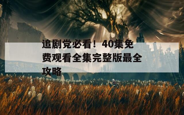 追劇黨必看！40集免費觀看全集完整版最全攻略
