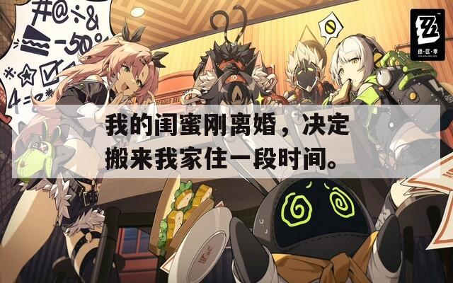 我的閨蜜剛離婚，決定搬來我家住一段時間。