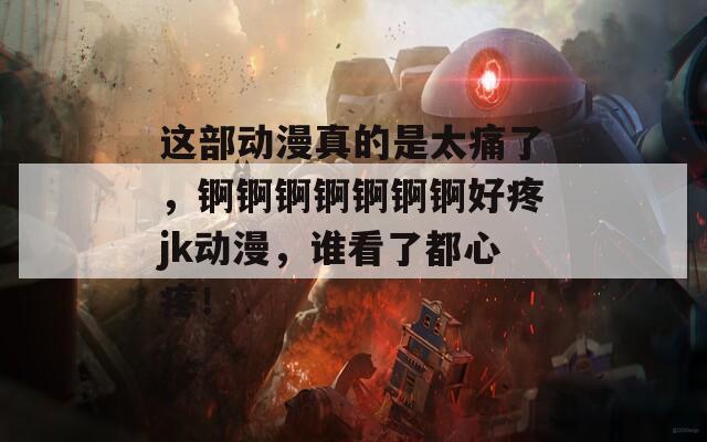 這部動漫真的是太痛了，錒錒錒錒錒錒錒好疼jk動漫，誰看了都心疼！