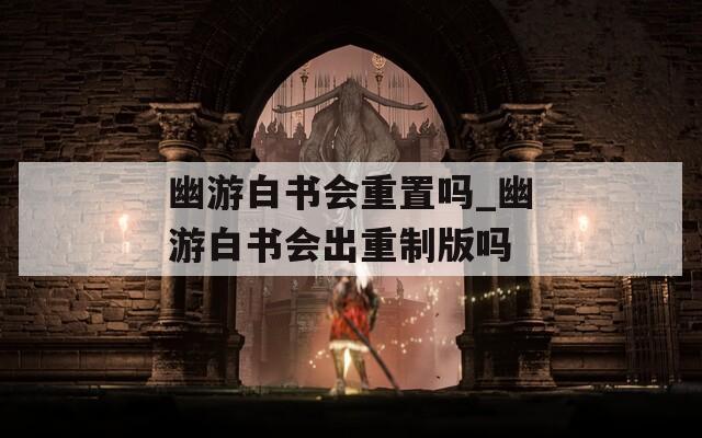 幽游白書(shū)會(huì)重置嗎_幽游白書(shū)會(huì)出重制版嗎