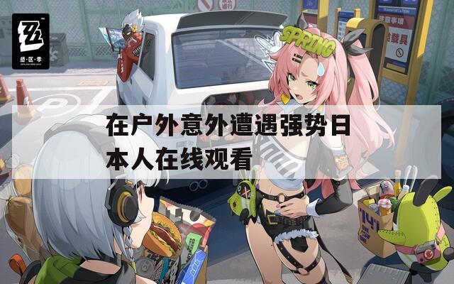 在戶(hù)外意外遭遇強(qiáng)勢(shì)日本人在線觀看
