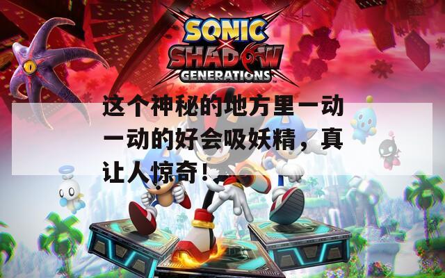 這個(gè)神秘的地方里一動(dòng)一動(dòng)的好會(huì)吸妖精，真讓人驚奇！