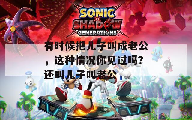 有時(shí)候把兒子叫成老公，這種情況你見過嗎？還叫兒子叫老公