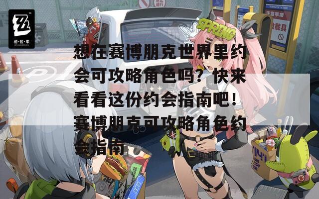 想在賽博朋克世界里約會(huì)可攻略角色嗎？快來(lái)看看這份約會(huì)指南吧！賽博朋克可攻略角色約會(huì)指南