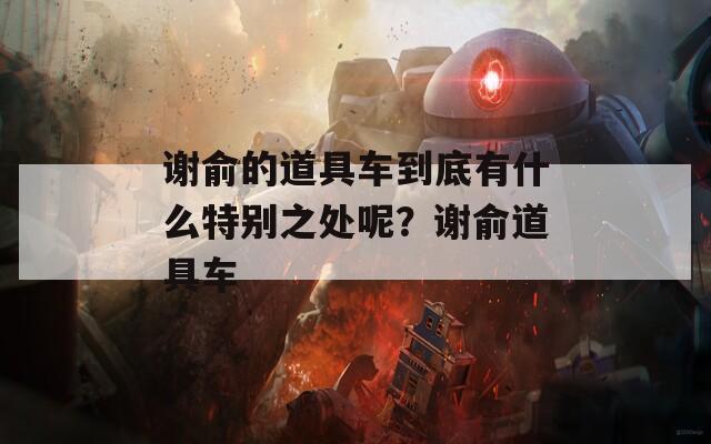謝俞的道具車到底有什么特別之處呢？謝俞道具車