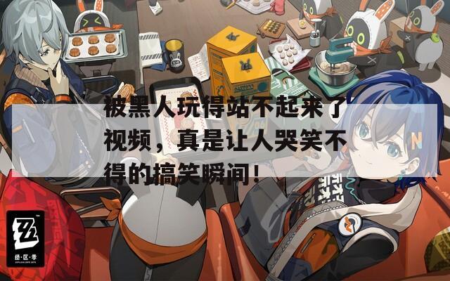 被黑人玩得站不起來(lái)了視頻，真是讓人哭笑不得的搞笑瞬間！