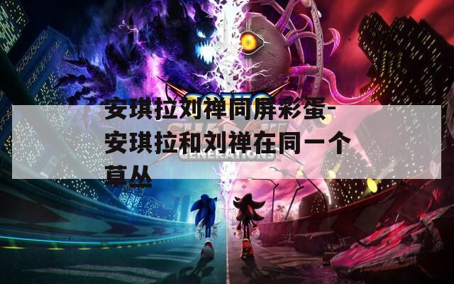 安琪拉劉禪同屏彩蛋-安琪拉和劉禪在同一個草叢