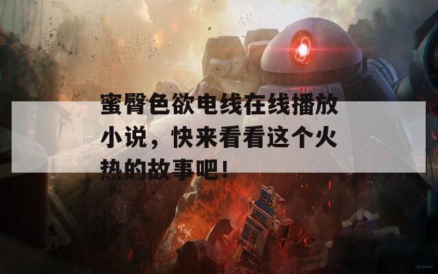 蜜臀色欲電線在線播放小說(shuō)，快來(lái)看看這個(gè)火熱的故事吧！