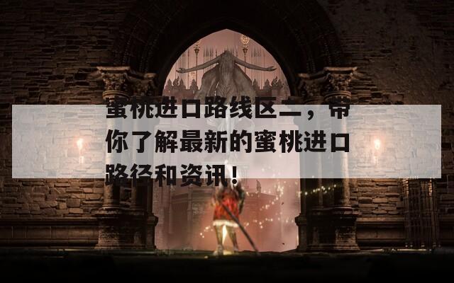 蜜桃進(jìn)口路線區(qū)二，帶你了解最新的蜜桃進(jìn)口路徑和資訊！