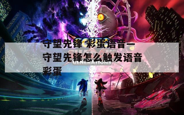 守望先鋒 彩蛋語音—守望先鋒怎么觸發(fā)語音彩蛋