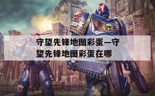 守望先鋒地圖彩蛋—守望先鋒地圖彩蛋在哪