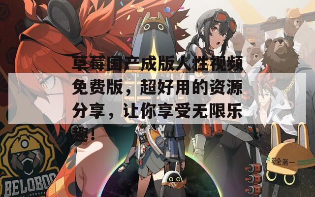 草莓國產(chǎn)成版人性視頻免費版，超好用的資源分享，讓你享受無限樂趣！