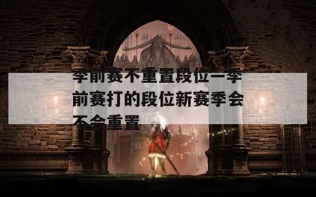 季前賽不重置段位—季前賽打的段位新賽季會不會重置