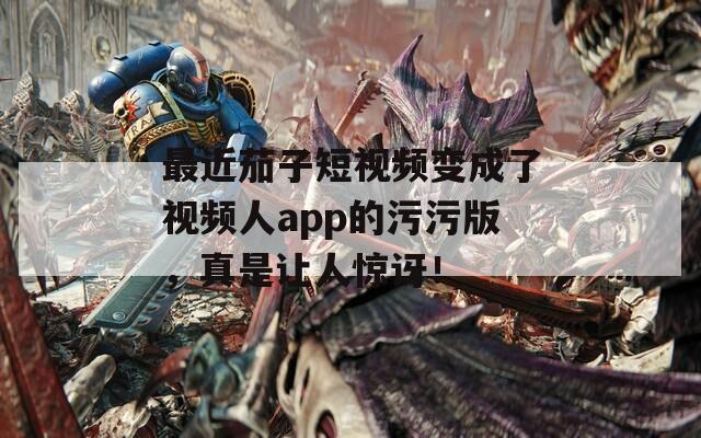 最近茄子短視頻變成了視頻人app的污污版，真是讓人驚訝！