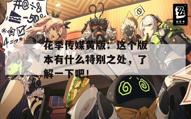 花季傳媒黃版：這個(gè)版本有什么特別之處，了解一下吧！
