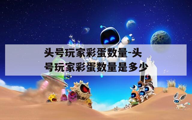 頭號玩家彩蛋數(shù)量-頭號玩家彩蛋數(shù)量是多少