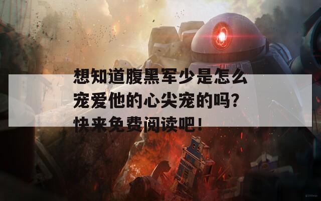 想知道腹黑軍少是怎么寵愛他的心尖寵的嗎？快來免費閱讀吧！