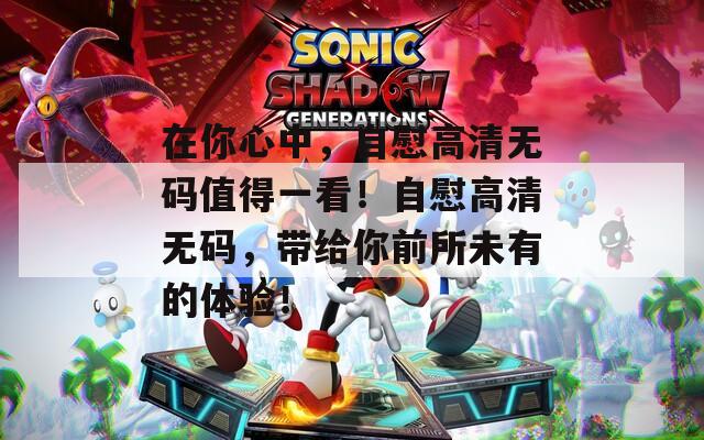 在你心中，自慰高清無(wú)碼值得一看！自慰高清無(wú)碼，帶給你前所未有的體驗(yàn)！