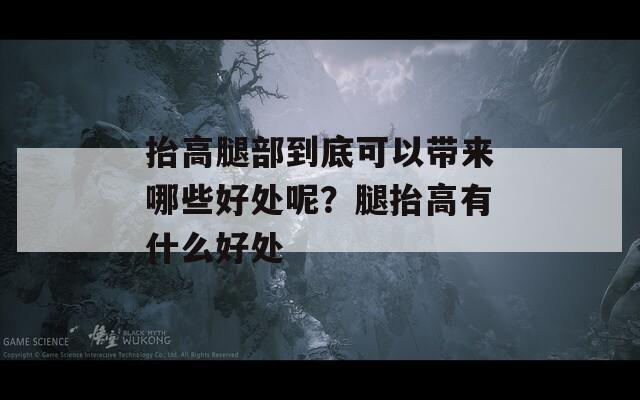 抬高腿部到底可以帶來哪些好處呢？腿抬高有什么好處