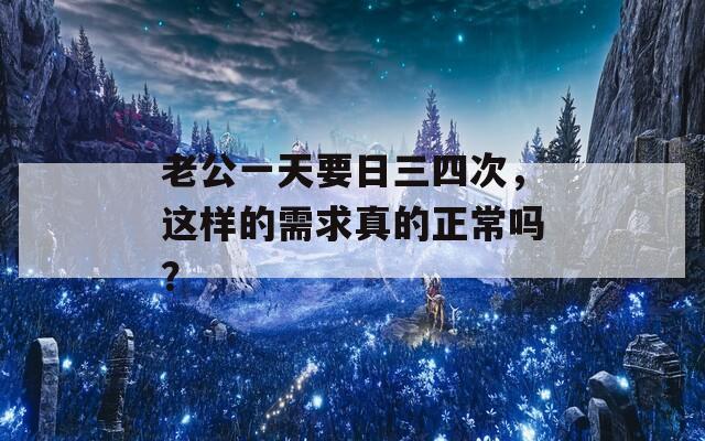 老公一天要日三四次，這樣的需求真的正常嗎？