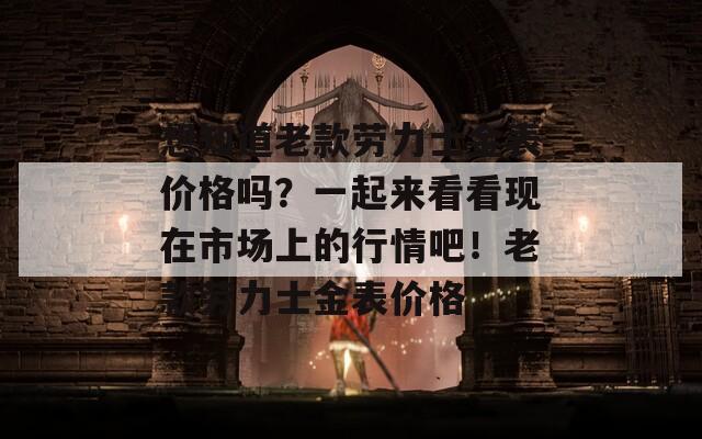 想知道老款勞力士金表價(jià)格嗎？一起來看看現(xiàn)在市場上的行情吧！老款勞力士金表價(jià)格
