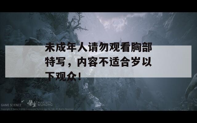未成年人請(qǐng)勿觀看胸部特寫，內(nèi)容不適合歲以下觀眾！