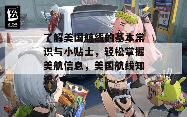 了解美國航線的基本常識與小貼士，輕松掌握美航信息，美國航線知識