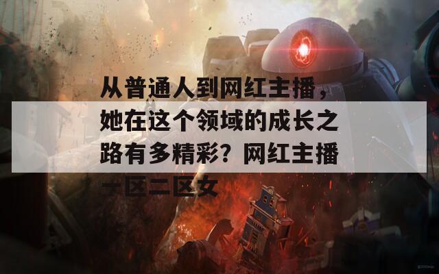 從普通人到網(wǎng)紅主播，她在這個領域的成長之路有多精彩？網(wǎng)紅主播一區(qū)二區(qū)女