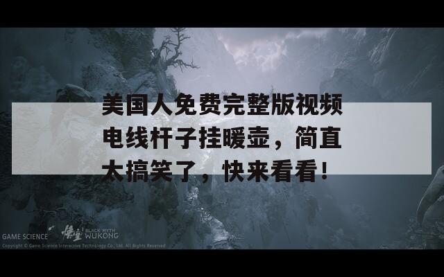 美國(guó)人免費(fèi)完整版視頻電線桿子掛暖壺，簡(jiǎn)直太搞笑了，快來看看！