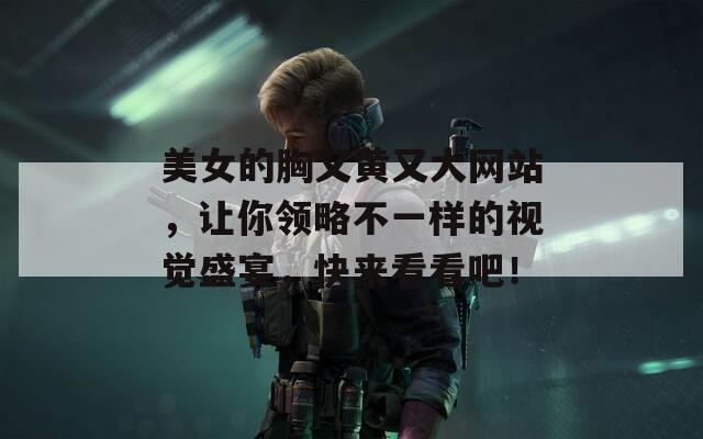 美女的胸又黃又大網(wǎng)站，讓你領(lǐng)略不一樣的視覺盛宴，快來看看吧！