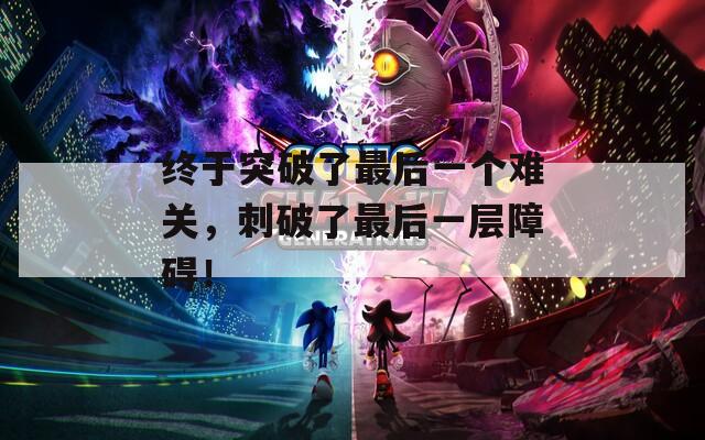 終于突破了最后一個難關，刺破了最后一層障礙！