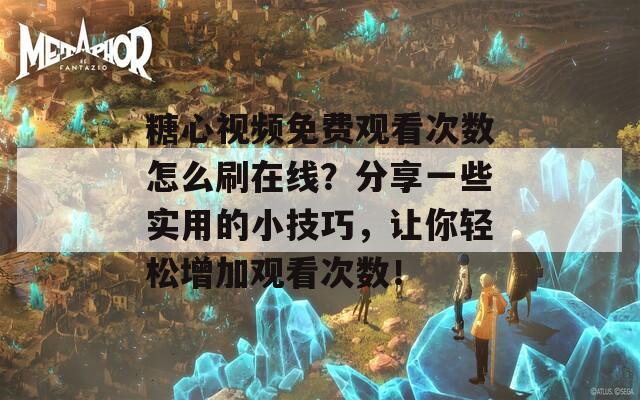 糖心視頻免費(fèi)觀看次數(shù)怎么刷在線？分享一些實(shí)用的小技巧，讓你輕松增加觀看次數(shù)！