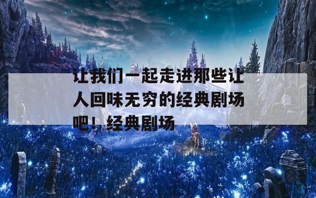 讓我們一起走進(jìn)那些讓人回味無(wú)窮的經(jīng)典劇場(chǎng)吧！經(jīng)典劇場(chǎng)