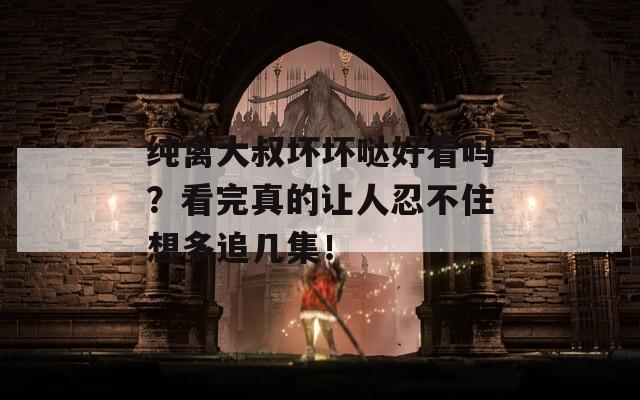 純禽大叔壞壞噠好看嗎？看完真的讓人忍不住想多追幾集！