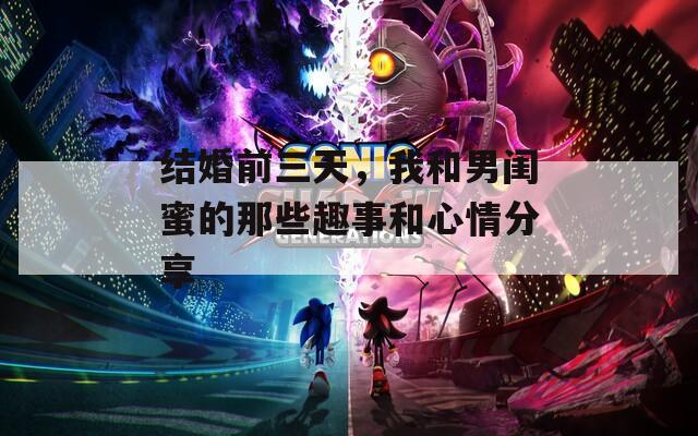 結(jié)婚前三天，我和男閨蜜的那些趣事和心情分享