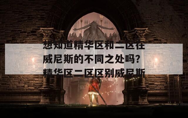 想知道精華區(qū)和二區(qū)在威尼斯的不同之處嗎？精華區(qū)二區(qū)區(qū)別威尼斯
