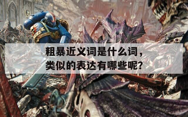粗暴近義詞是什么詞，類似的表達(dá)有哪些呢？