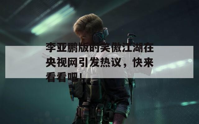 李亞鵬版的笑傲江湖在央視網(wǎng)引發(fā)熱議，快來看看吧！