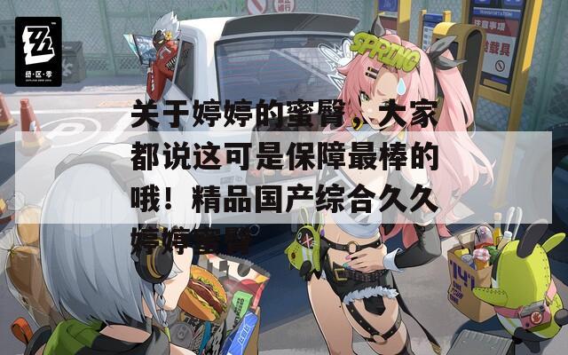 關(guān)于婷婷的蜜臀，大家都說這可是保障最棒的哦！精品國產(chǎn)綜合久久婷婷蜜臀