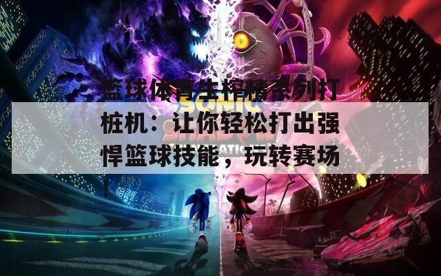 籃球體育生榨精系列打樁機(jī)：讓你輕松打出強(qiáng)悍籃球技能，玩轉(zhuǎn)賽場！