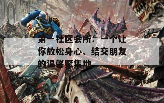 第一社區(qū)會(huì)所：一個(gè)讓你放松身心、結(jié)交朋友的溫馨聚集地