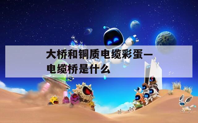 大橋和銅質(zhì)電纜彩蛋—電纜橋是什么