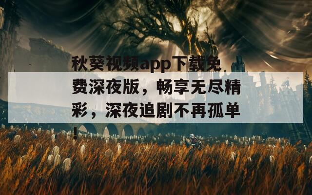 秋葵視頻app下載免費深夜版，暢享無盡精彩，深夜追劇不再孤單！