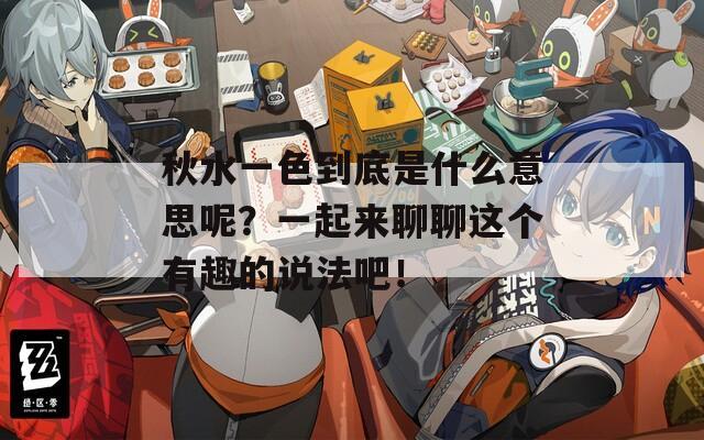 秋水一色到底是什么意思呢？一起來聊聊這個有趣的說法吧！