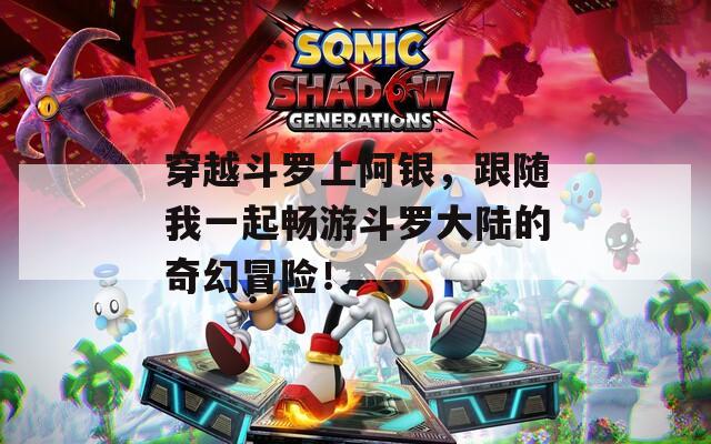 穿越斗羅上阿銀，跟隨我一起暢游斗羅大陸的奇幻冒險！